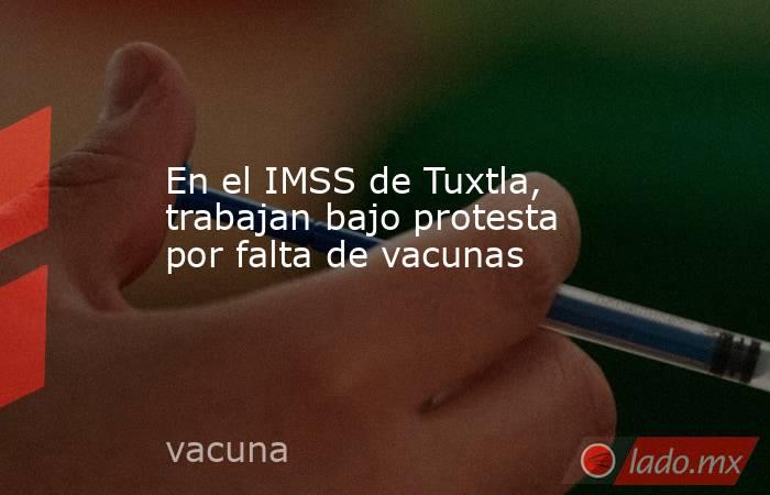 En el IMSS de Tuxtla, trabajan bajo protesta por falta de vacunas. Noticias en tiempo real