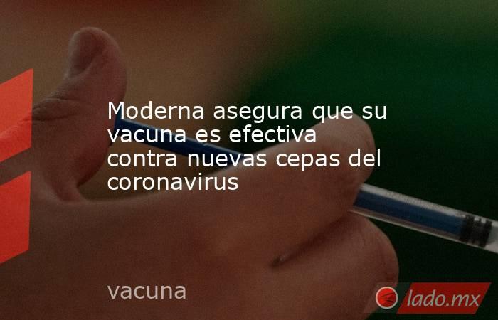 Moderna asegura que su vacuna es efectiva contra nuevas cepas del coronavirus. Noticias en tiempo real