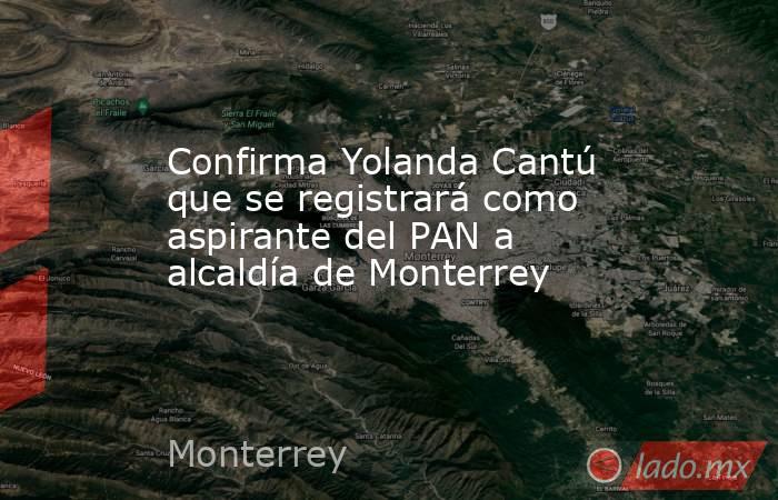 Confirma Yolanda Cantú que se registrará como aspirante del PAN a alcaldía de Monterrey. Noticias en tiempo real