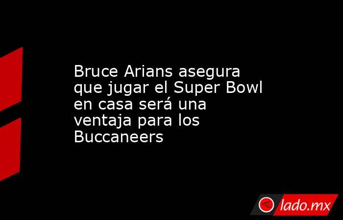 Bruce Arians asegura que jugar el Super Bowl en casa será una ventaja para los Buccaneers. Noticias en tiempo real