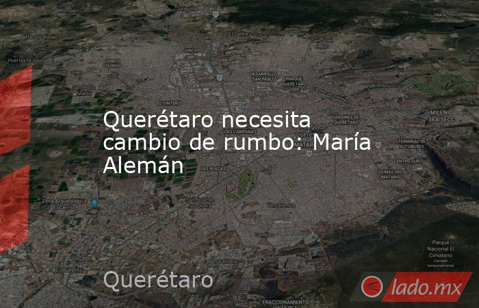 Querétaro necesita cambio de rumbo: María Alemán. Noticias en tiempo real