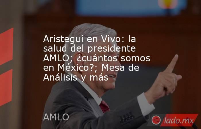 Aristegui en Vivo: la salud del presidente AMLO; ¿cuántos somos en México?; Mesa de Análisis y más. Noticias en tiempo real