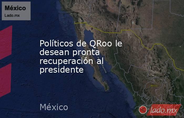 Políticos de QRoo le desean pronta recuperación al presidente. Noticias en tiempo real