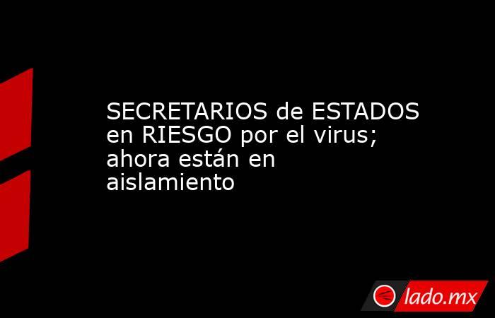 SECRETARIOS de ESTADOS en RIESGO por el virus; ahora están en aislamiento. Noticias en tiempo real