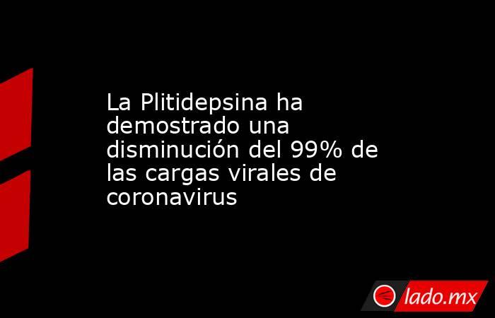La Plitidepsina ha demostrado una disminución del 99% de las cargas virales de coronavirus. Noticias en tiempo real