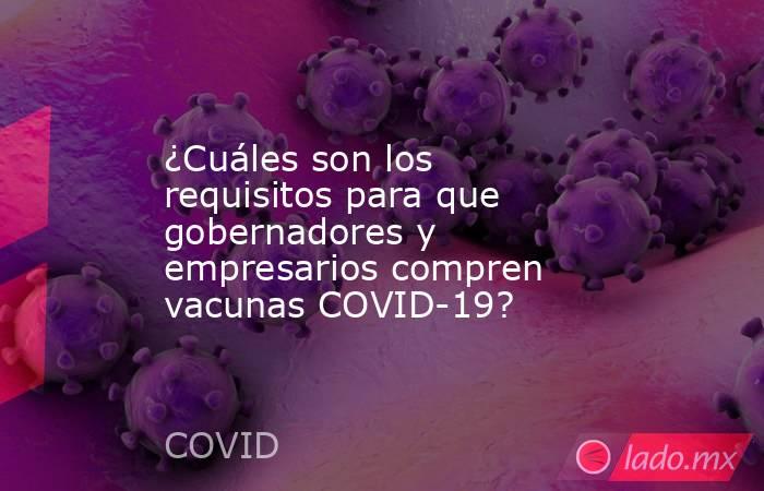 ¿Cuáles son los requisitos para que gobernadores y empresarios compren vacunas COVID-19?. Noticias en tiempo real