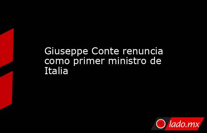 Giuseppe Conte renuncia como primer ministro de Italia. Noticias en tiempo real