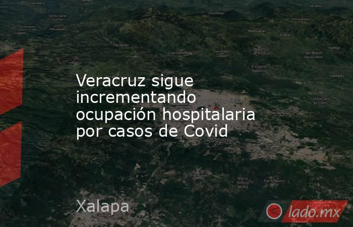 Veracruz sigue incrementando ocupación hospitalaria por casos de Covid. Noticias en tiempo real