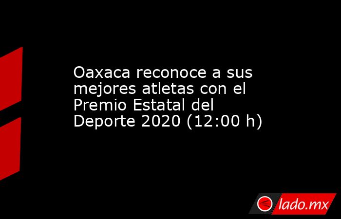 Oaxaca reconoce a sus mejores atletas con el Premio Estatal del Deporte 2020 (12:00 h). Noticias en tiempo real