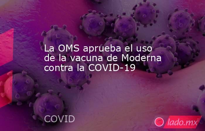 La OMS aprueba el uso de la vacuna de Moderna contra la COVID-19. Noticias en tiempo real