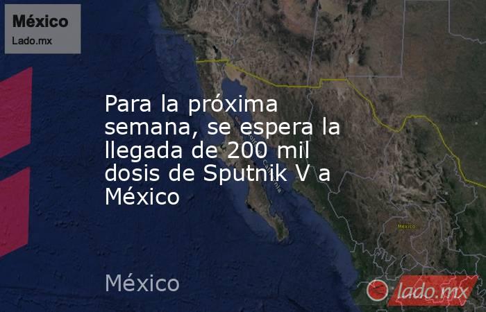 Para la próxima semana, se espera la llegada de 200 mil dosis de Sputnik V a México. Noticias en tiempo real