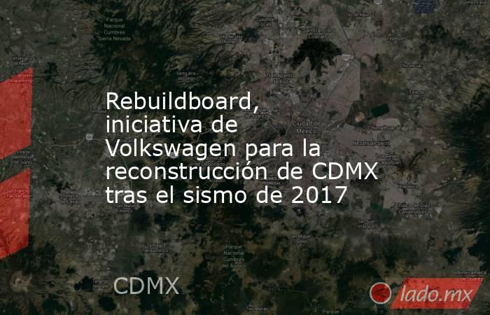 Rebuildboard, iniciativa de Volkswagen para la reconstrucción de CDMX tras el sismo de 2017. Noticias en tiempo real