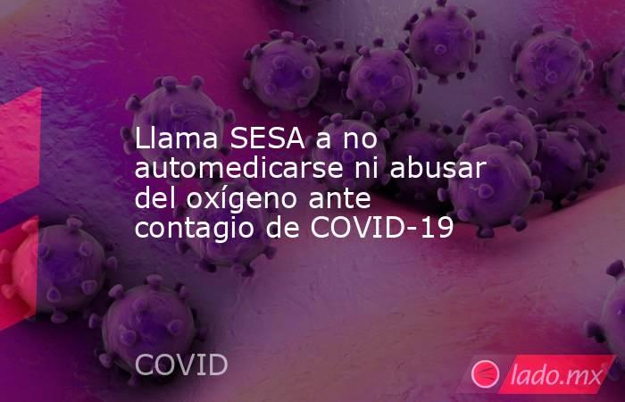 Llama SESA a no automedicarse ni abusar del oxígeno ante contagio de COVID-19. Noticias en tiempo real