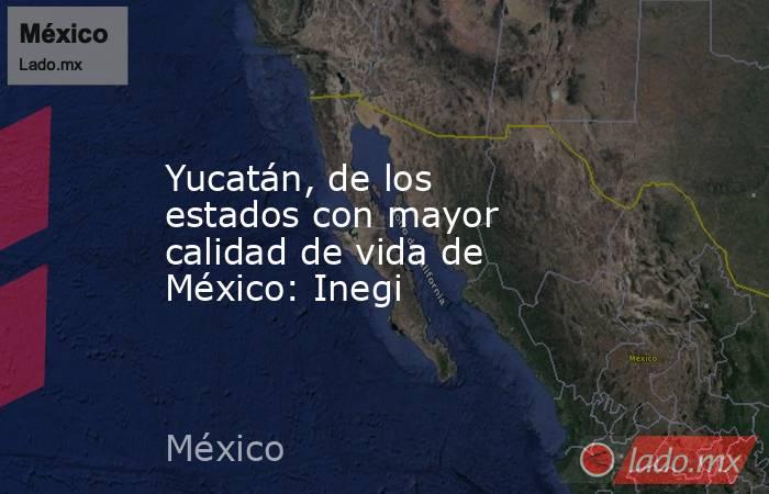 Yucatán, de los estados con mayor calidad de vida de México: Inegi. Noticias en tiempo real