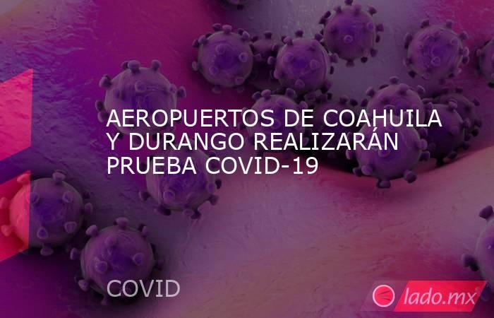 AEROPUERTOS DE COAHUILA Y DURANGO REALIZARÁN PRUEBA COVID-19. Noticias en tiempo real