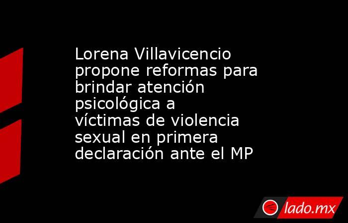 Lorena Villavicencio propone reformas para brindar atención psicológica a víctimas de violencia sexual en primera declaración ante el MP. Noticias en tiempo real