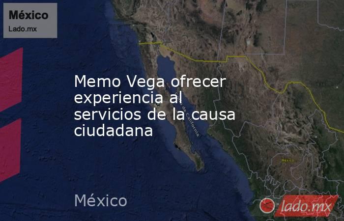 Memo Vega ofrecer experiencia al servicios de la causa ciudadana. Noticias en tiempo real