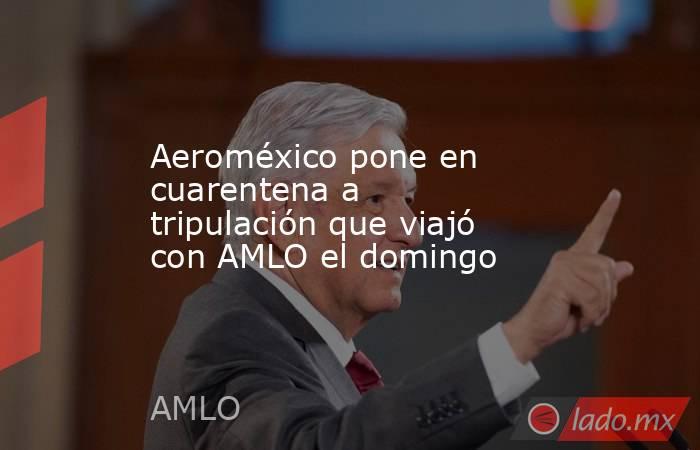 Aeroméxico pone en cuarentena a tripulación que viajó con AMLO el domingo. Noticias en tiempo real