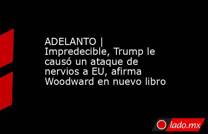 ADELANTO | Impredecible, Trump le causó un ataque de nervios a EU, afirma Woodward en nuevo libro. Noticias en tiempo real