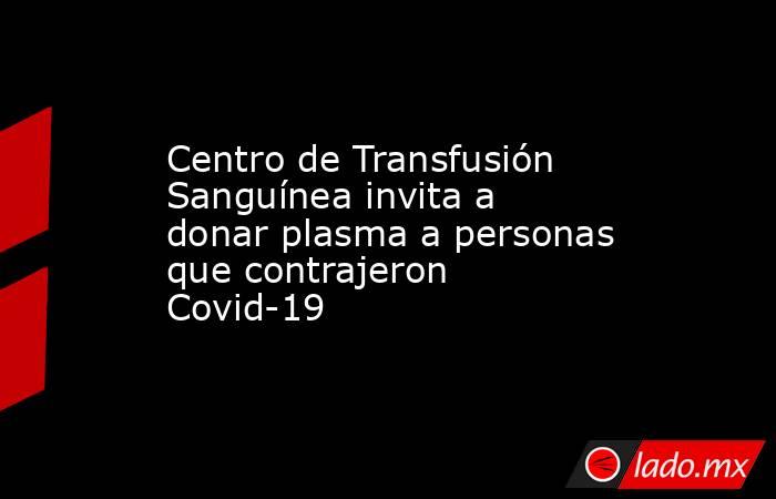 Centro de Transfusión Sanguínea invita a donar plasma a personas que contrajeron Covid-19 . Noticias en tiempo real