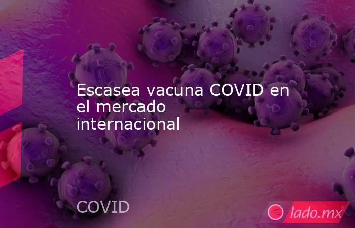 Escasea vacuna COVID en el mercado internacional. Noticias en tiempo real