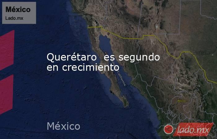 Querétaro  es segundo  en crecimiento. Noticias en tiempo real