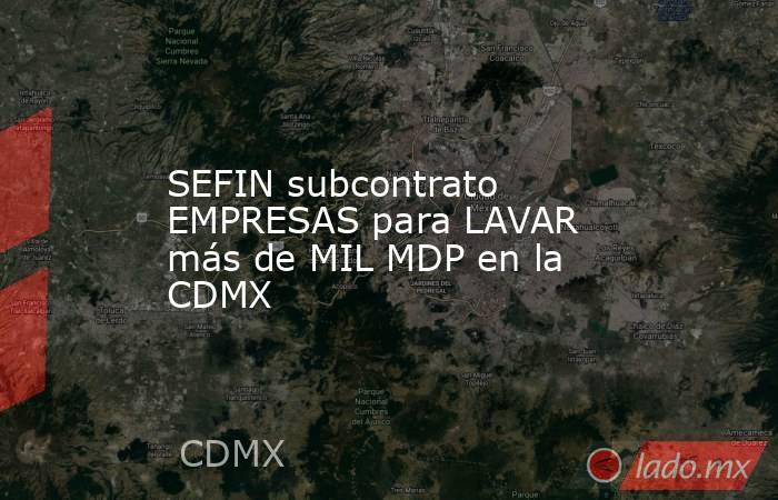 SEFIN subcontrato EMPRESAS para LAVAR más de MIL MDP en la CDMX. Noticias en tiempo real