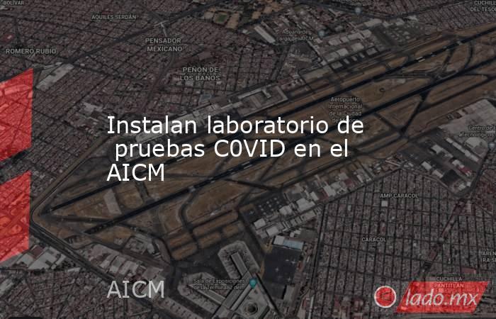 Instalan laboratorio de  pruebas C0VID en el AICM. Noticias en tiempo real