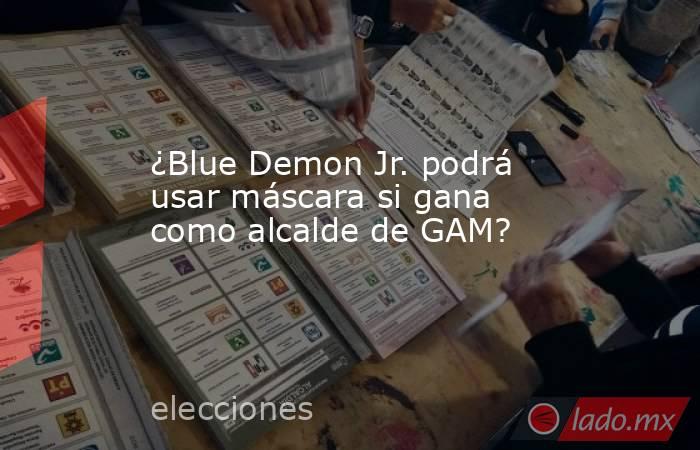 ¿Blue Demon Jr. podrá usar máscara si gana como alcalde de GAM?. Noticias en tiempo real