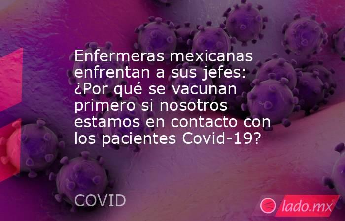 Enfermeras mexicanas enfrentan a sus jefes: ¿Por qué se vacunan primero si nosotros estamos en contacto con los pacientes Covid-19?. Noticias en tiempo real