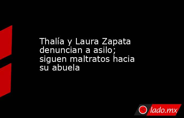Thalía y Laura Zapata denuncian a asilo; siguen maltratos hacia su abuela. Noticias en tiempo real