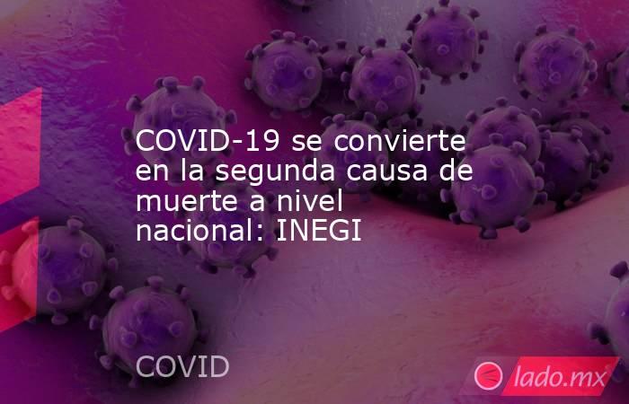 COVID-19 se convierte en la segunda causa de muerte a nivel nacional: INEGI. Noticias en tiempo real