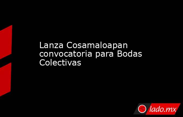 Lanza Cosamaloapan convocatoria para Bodas Colectivas. Noticias en tiempo real
