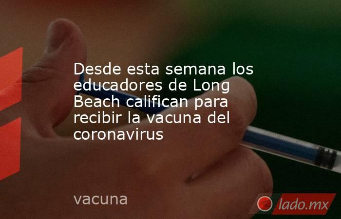 Desde esta semana los educadores de Long Beach califican para recibir la vacuna del coronavirus. Noticias en tiempo real