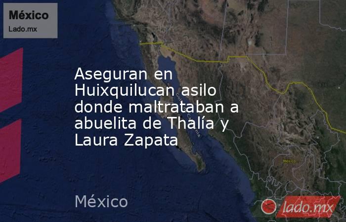 Aseguran en Huixquilucan asilo donde maltrataban a abuelita de Thalía y Laura Zapata. Noticias en tiempo real