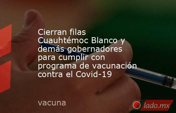 Cierran filas Cuauhtémoc Blanco y demás gobernadores para cumplir con programa de vacunación contra el Covid-19. Noticias en tiempo real