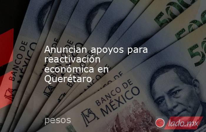 Anuncian apoyos para reactivación económica en Querétaro. Noticias en tiempo real