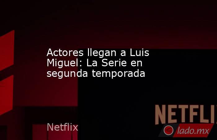 Actores llegan a Luis Miguel: La Serie en segunda temporada. Noticias en tiempo real