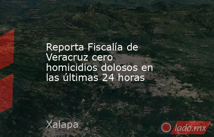 Reporta Fiscalía de Veracruz cero homicidios dolosos en las últimas 24 horas. Noticias en tiempo real