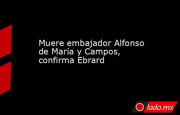 Muere embajador Alfonso de María y Campos, confirma Ebrard. Noticias en tiempo real