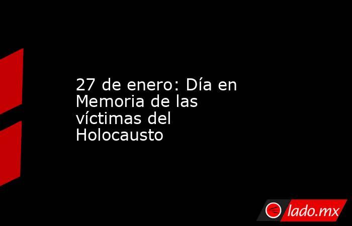 27 de enero: Día en Memoria de las víctimas del Holocausto. Noticias en tiempo real
