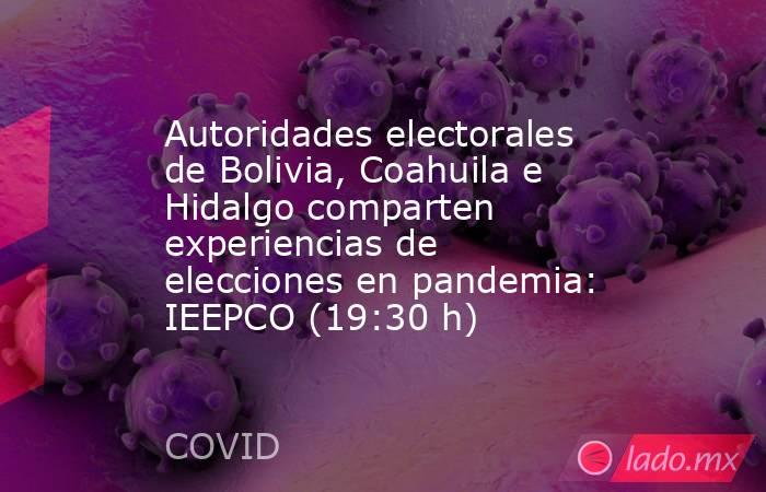 Autoridades electorales de Bolivia, Coahuila e Hidalgo comparten experiencias de elecciones en pandemia: IEEPCO (19:30 h). Noticias en tiempo real