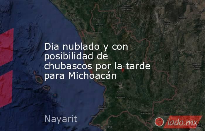 Dia nublado y con posibilidad de chubascos por la tarde para Michoacán. Noticias en tiempo real