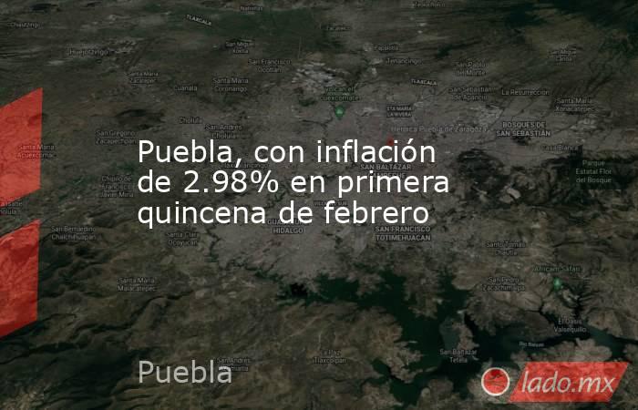 Puebla, con inflación de 2.98% en primera quincena de febrero. Noticias en tiempo real