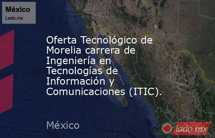 Oferta Tecnológico de Morelia carrera de Ingeniería en Tecnologías de Información y Comunicaciones (ITIC).. Noticias en tiempo real
