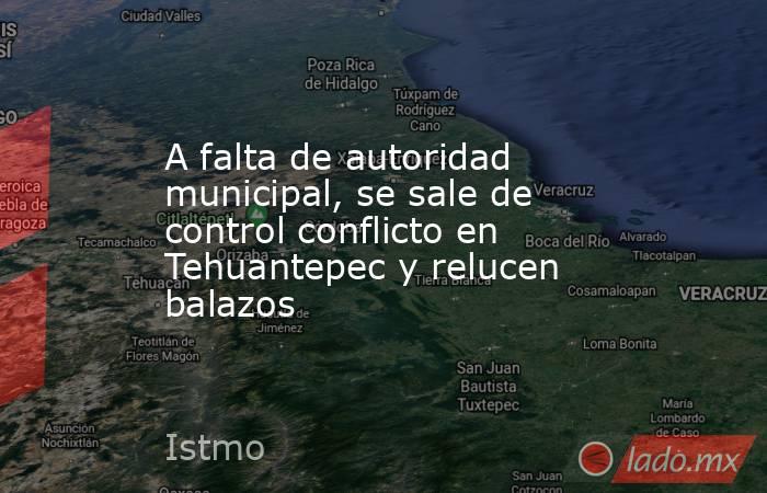 A falta de autoridad municipal, se sale de control conflicto en Tehuantepec y relucen balazos. Noticias en tiempo real