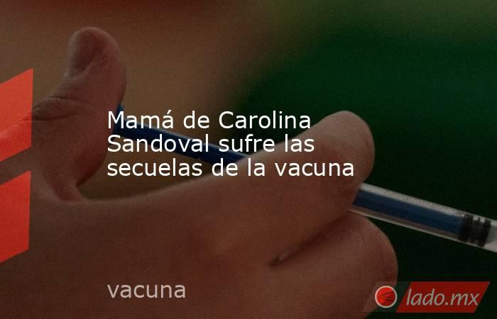 Mamá de Carolina Sandoval sufre las secuelas de la vacuna. Noticias en tiempo real