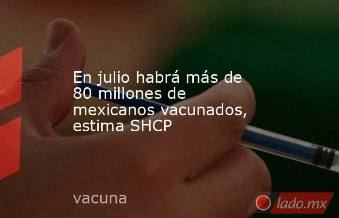 En julio habrá más de 80 millones de mexicanos vacunados, estima SHCP. Noticias en tiempo real