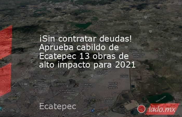 ¡Sin contratar deudas! Aprueba cabildo de Ecatepec 13 obras de alto impacto para 2021. Noticias en tiempo real