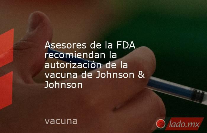 Asesores de la FDA recomiendan la autorización de la vacuna de Johnson & Johnson. Noticias en tiempo real